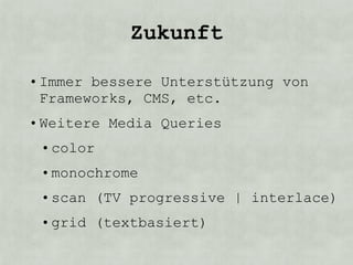 Zukunft

• Immer bessere Unterstützung von
  Frameworks, CMS, etc.
• Weitere Media Queries
 • color
 • monochrome
 • scan (TV progressive | interlace)
 • grid (textbasiert)
 