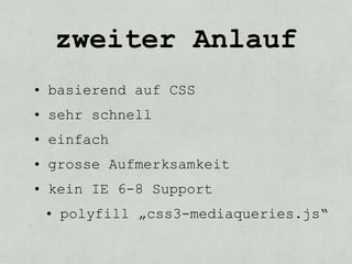 zweiter Anlauf
• basierend auf CSS
• sehr schnell
• einfach
• grosse Aufmerksamkeit
• kein IE 6-8 Support
 • polyfill „css3-mediaqueries.js“
 
