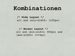 Kombinationen
/* Wide Layout */
all and (min-width: 1220px)


  /* Normal Layout */
all and (min-width: 980px) and
(max-width: 1019px)
 