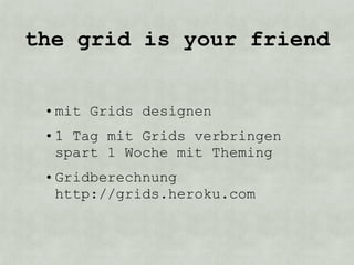 the grid is your friend


 • mit Grids designen
 • 1 Tag mit Grids verbringen
   spart 1 Woche mit Theming
 • Gridberechnung
   http://grids.heroku.com
 