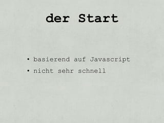 der Start

• basierend auf Javascript
• nicht sehr schnell
 