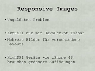 Responsive Images
• Ungelöstes Problem


• Aktuell nur mit JavaScript lösbar
• Mehrere Bilder für verschiedene
  Layouts


• HighDPI Geräte wie iPhone 4S
  brauchen grössere Auflösungen
 