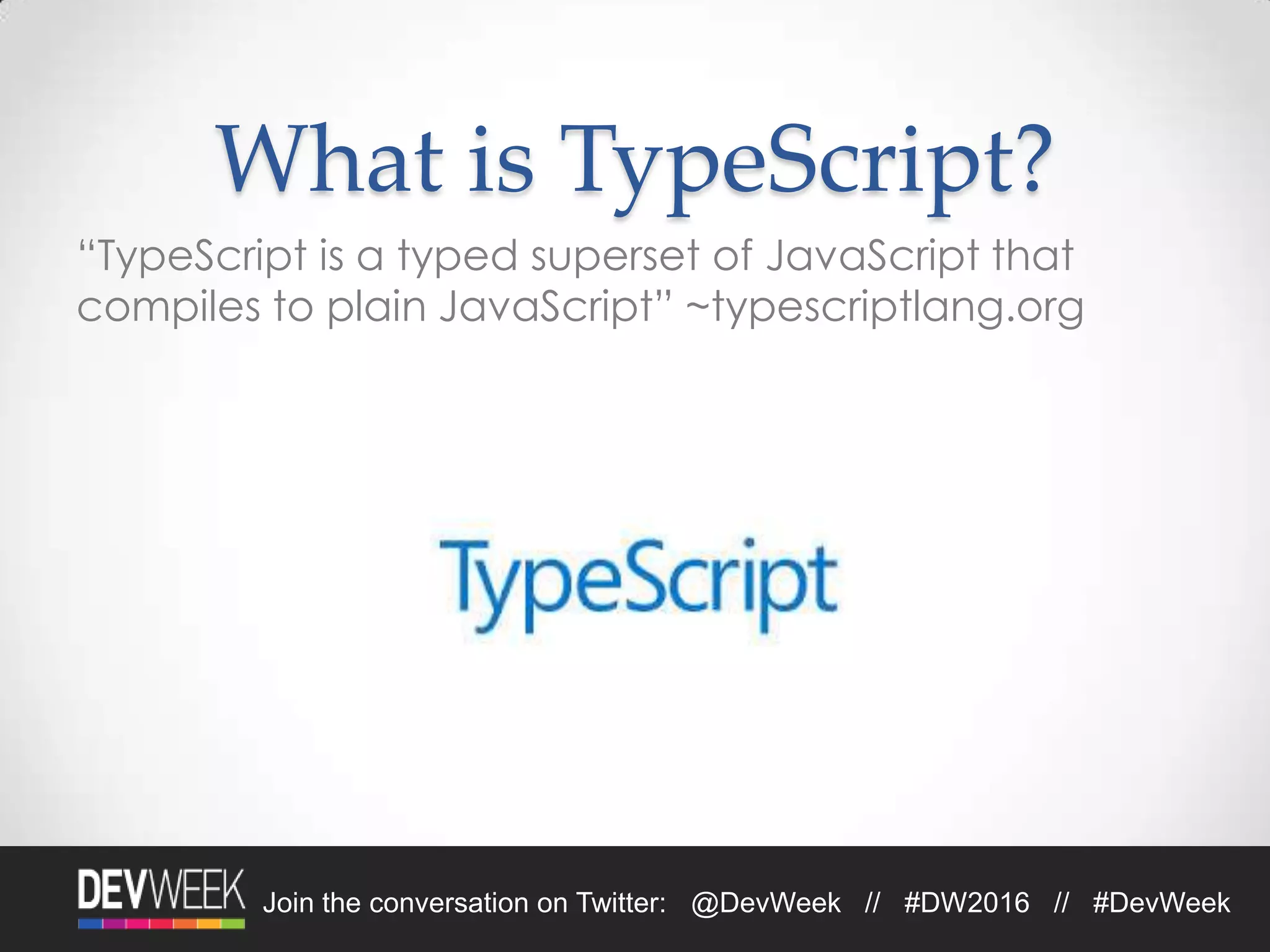 4/19/2016Footer Text 10Join the conversation on Twitter: @DevWeek // #DW2016 // #DevWeek
What is TypeScript?
“TypeScript is a typed superset of JavaScript that
compiles to plain JavaScript” ~typescriptlang.org
 