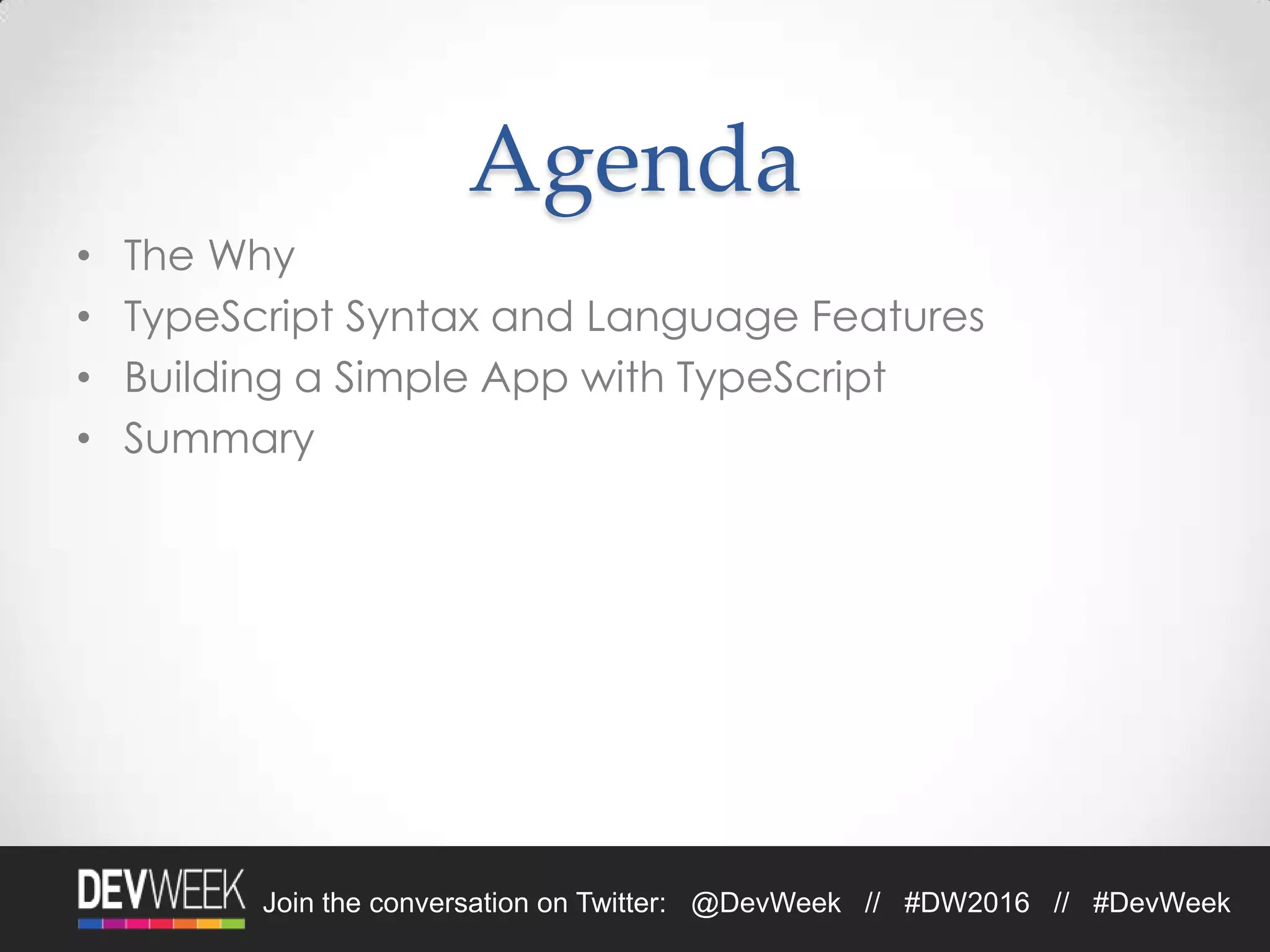 4/19/2016Footer Text 3Join the conversation on Twitter: @DevWeek // #DW2016 // #DevWeek
Agenda
• The Why
• TypeScript Syntax and Language Features
• Building a Simple App with TypeScript
• Summary
 