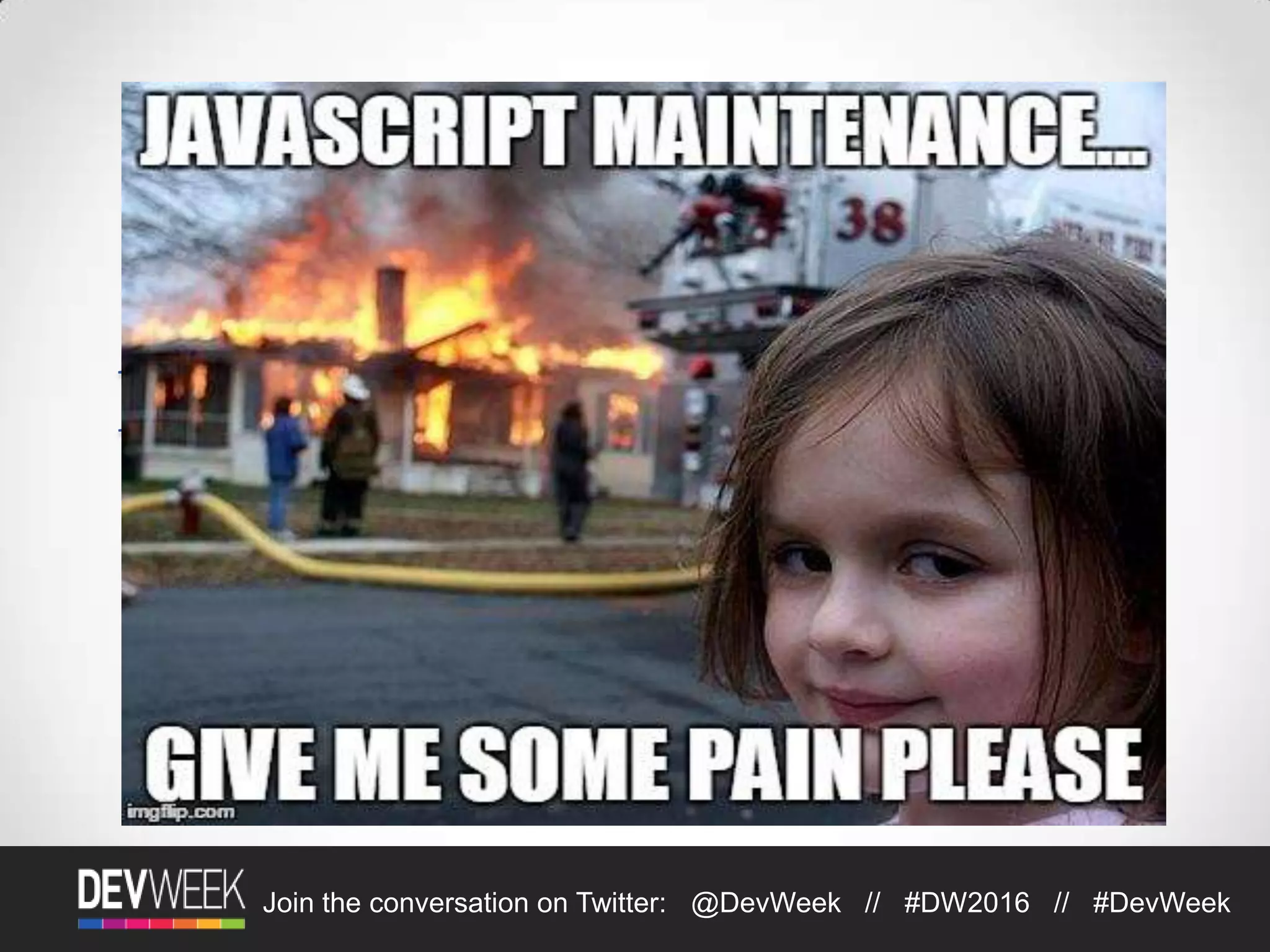 4/19/2016Footer Text 7Join the conversation on Twitter: @DevWeek // #DW2016 // #DevWeek
“You can write large
programs in JavaScript. You
just can’t maintain them”
Anders Hejlsberg
 