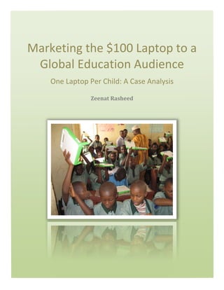  




          Marketing	
  the	
  $100	
  Laptop	
  to	
  a	
  
           Global	
  Education	
  Audience	
  
                One	
  Laptop	
  Per	
  Child:	
  A	
  Case	
  Analysis	
  

                                   Zeenat	
  Rasheed	
  
       	
  
 