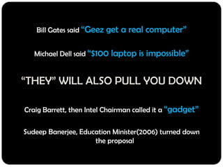 Bill Gates said “Geez get a real computer”<br />Michael Dell said “$100 laptop is impossible”<br />Craig Barrett, then Int...