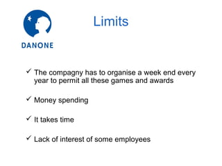 Limits

 The compagny has to organise a week end every
year to permit all these games and awards
 Money spending
 It takes time
 Lack of interest of some employees

 