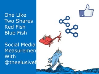 One Like
Two Shares
Red Fish
Blue Fish
Social Media
Measurement 101
With
@theelusivefish
 