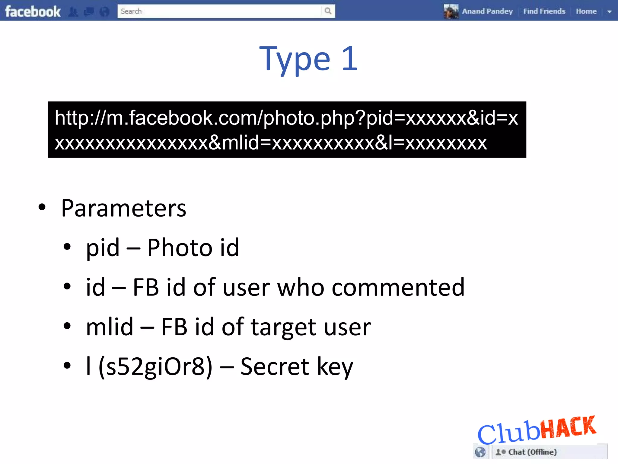 Type 1
 http://m.facebook.com/photo.php?pid=xxxxxx&id=x
 xxxxxxxxxxxxxxx&mlid=xxxxxxxxxx&l=xxxxxxxx


• Parameters
  • pid – Photo id
  • id – FB id of user who commented
  • mlid – FB id of target user
  • l (s52giOr8) – Secret key
 