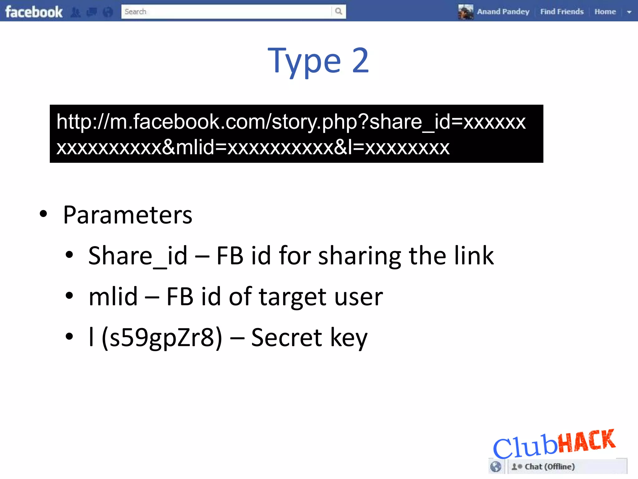 Type 2
 http://m.facebook.com/story.php?share_id=xxxxxx
 xxxxxxxxxx&mlid=xxxxxxxxxx&l=xxxxxxxx


• Parameters
  • Share_id – FB id for sharing the link
  • mlid – FB id of target user
  • l (s59gpZr8) – Secret key
 