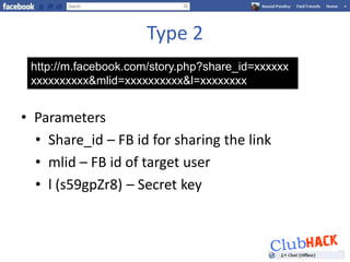 Type 2
 http://m.facebook.com/story.php?share_id=xxxxxx
 xxxxxxxxxx&mlid=xxxxxxxxxx&l=xxxxxxxx


• Parameters
  • Share_id – FB id for sharing the link
  • mlid – FB id of target user
  • l (s59gpZr8) – Secret key
 