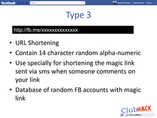 Type 3
 http://fb.me/xxxxxxxxxxxxxx

• URL Shortening
• Contain 14 character random alpha-numeric
• Use specially for shortening the magic link
  sent via sms when someone comments on
  your link
• Database of random FB accounts with magic
  link
 