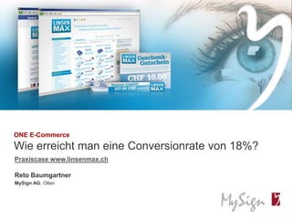 © MySign AG 1© MySign AG
ONE E-Commerce
Wie erreicht man eine Conversionrate von 18%?
Reto Baumgartner
MySign AG, Olten
Praxiscase www.linsenmax.ch
 
