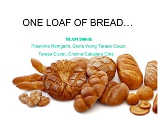 ONE LOAF OF BREAD…
                 TEAM 26843:
 Prashima Ramgathi, Gloria Wong Teresa Ciscar,
    Teresa Ciscar, Cristina Caballero Cros
 