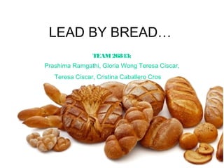 LEAD BY BREAD…
                TEAM 26843:
Prashima Ramgathi, Gloria Wong Teresa Ciscar,
   Teresa Ciscar, Cristina Caballero Cros
 