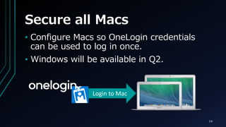 Secure all Macs
14
Login to Mac
? Configure Macs so OneLogin credentials
can be used to log in once.
? Windows will be available in Q2.
 