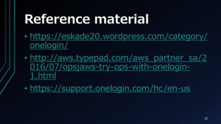Reference material
? https://eskade20.wordpress.com/category/
onelogin/
? http://aws.typepad.com/aws_partner_sa/2
016/07/opsjaws-try-ops-with-onelogin-
1.html
? https://support.onelogin.com/hc/en-us
22
 