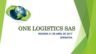 ONE LOGISTICS SAS
REUNION 21 DE ABRIL DE 2017
OPERATIVA
 