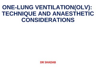 ONE-LUNG VENTILATION(OLV):
TECHNIQUE AND ANAESTHETIC
CONSIDERATIONS
DR SHADAB
 
