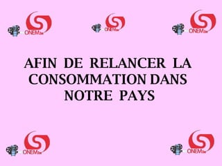 AFIN  DE  RELANCER  LA  CONSOMMATION DANS  NOTRE  PAYS 
