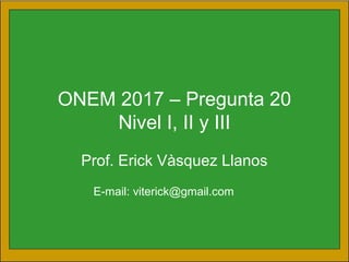 ONEM 2017 – Pregunta 20
Nivel I, II y III
Prof. Erick Vàsquez Llanos
E-mail: viterick@gmail.com
 