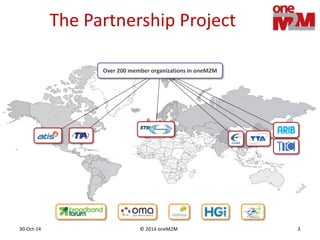 © 2014 oneM2M30-Oct-14 3
Over 200 member organizations in oneM2M
The Partnership Project
 