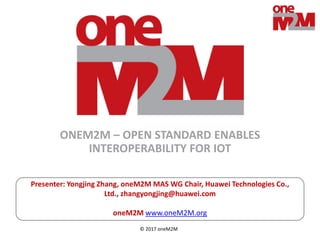 © 2017 oneM2M
Presenter: Yongjing Zhang, oneM2M MAS WG Chair, Huawei Technologies Co.,
Ltd., zhangyongjing@huawei.com
oneM2M www.oneM2M.org
ONEM2M – OPEN STANDARD ENABLES
INTEROPERABILITY FOR IOT
 