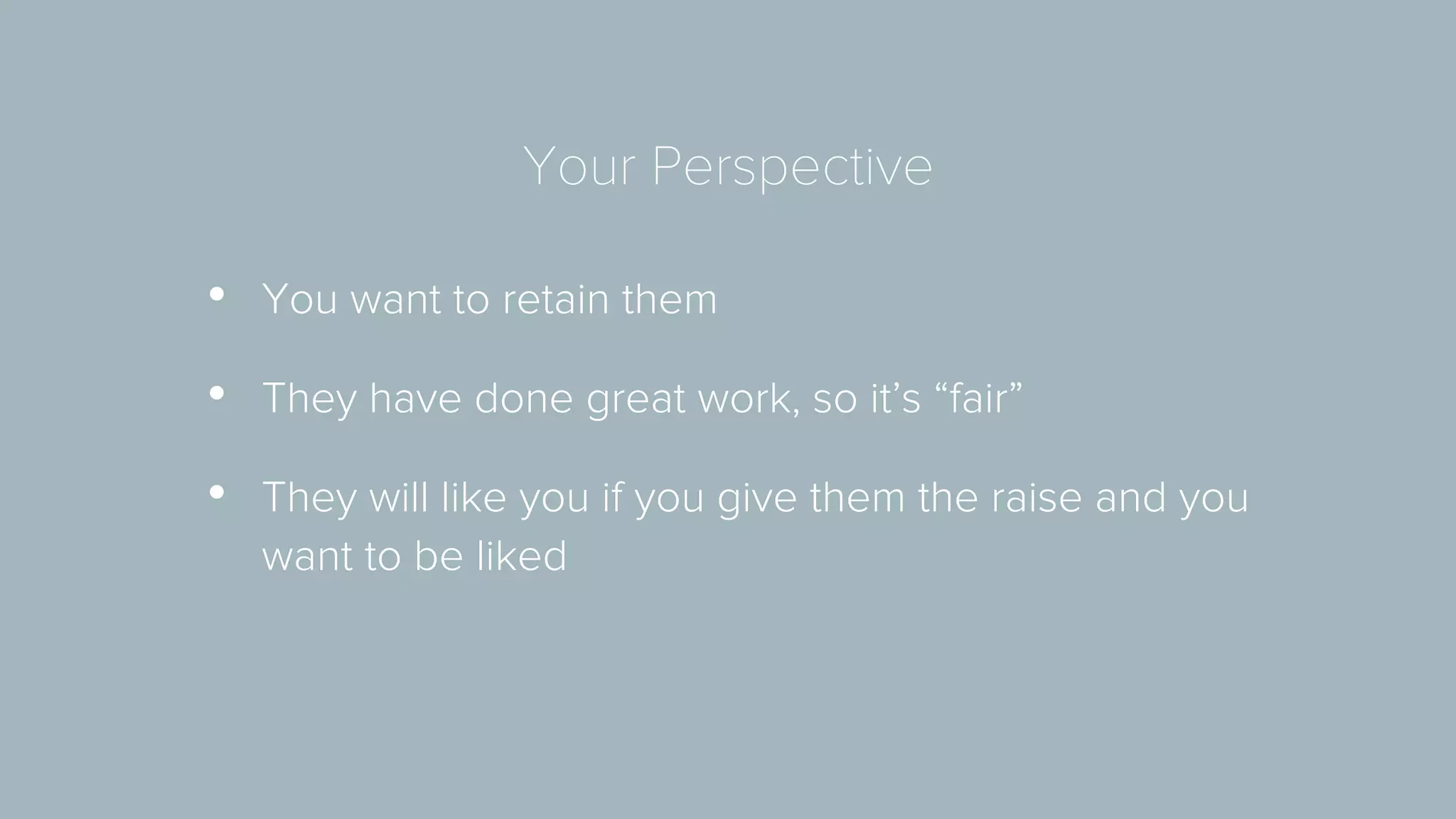 Your Perspective 
• You want to retain them 
• They have done great work, so it’s “fair” 
• They will like you if you give them the raise and you 
want to be liked 
 