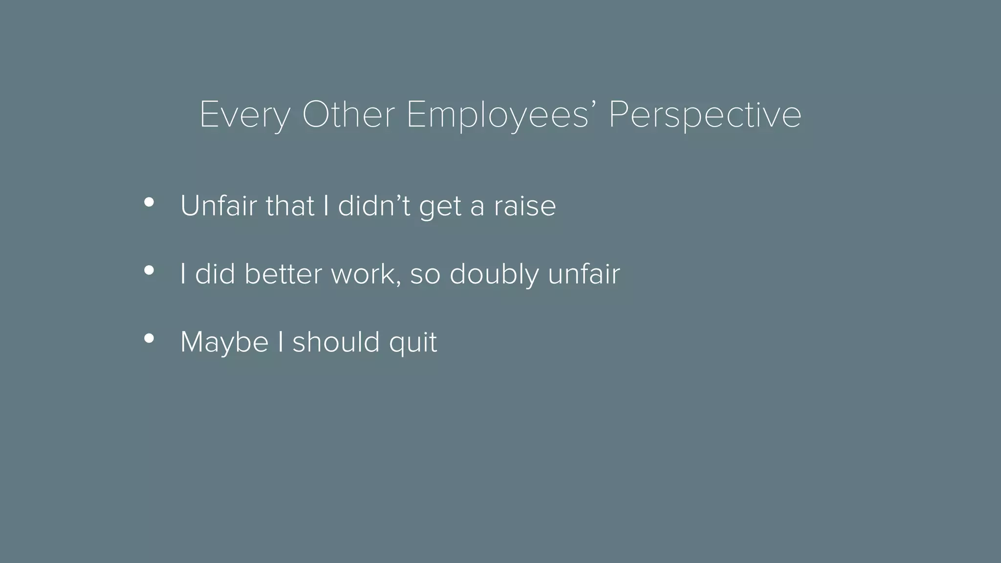 Every Other Employees’ Perspective 
• Unfair that I didn’t get a raise 
• I did better work, so doubly unfair 
• Maybe I should quit 
 