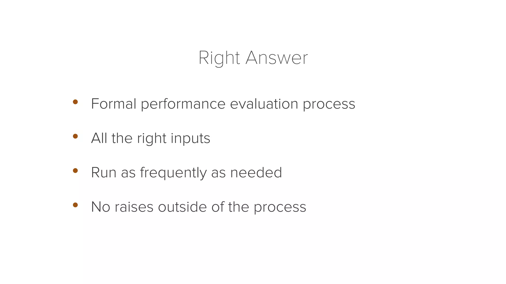 Right Answer 
• Formal performance evaluation process 
• All the right inputs 
• Run as frequently as needed 
• No raises outside of the process 
 