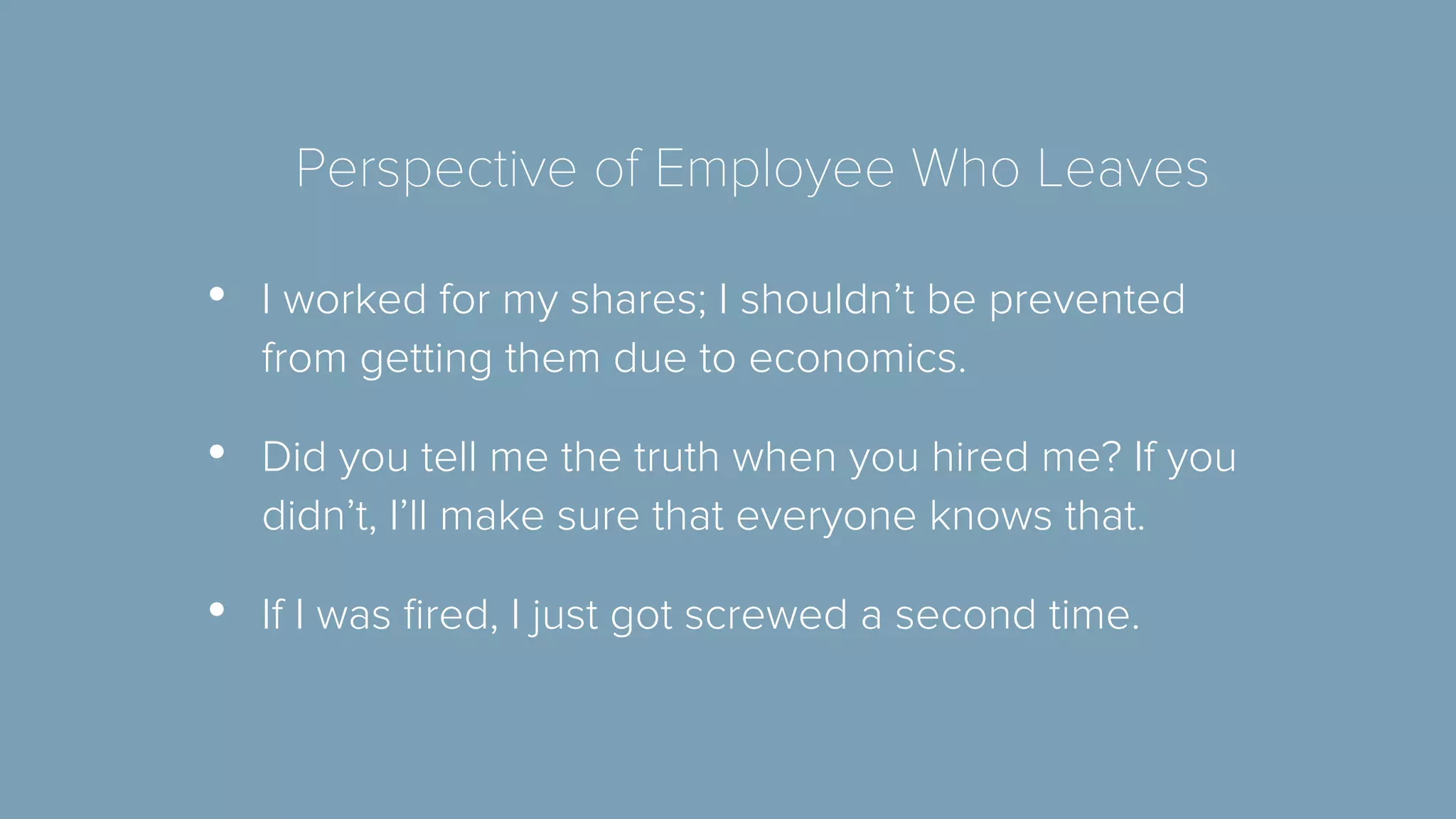 Perspective of Employee Who Leaves 
• I worked for my shares; I shouldn’t be prevented 
from getting them due to economics. 
• Did you tell me the truth when you hired me? If you 
didn’t, I’ll make sure that everyone knows that. 
• If I was fired, I just got screwed a second time. 
 