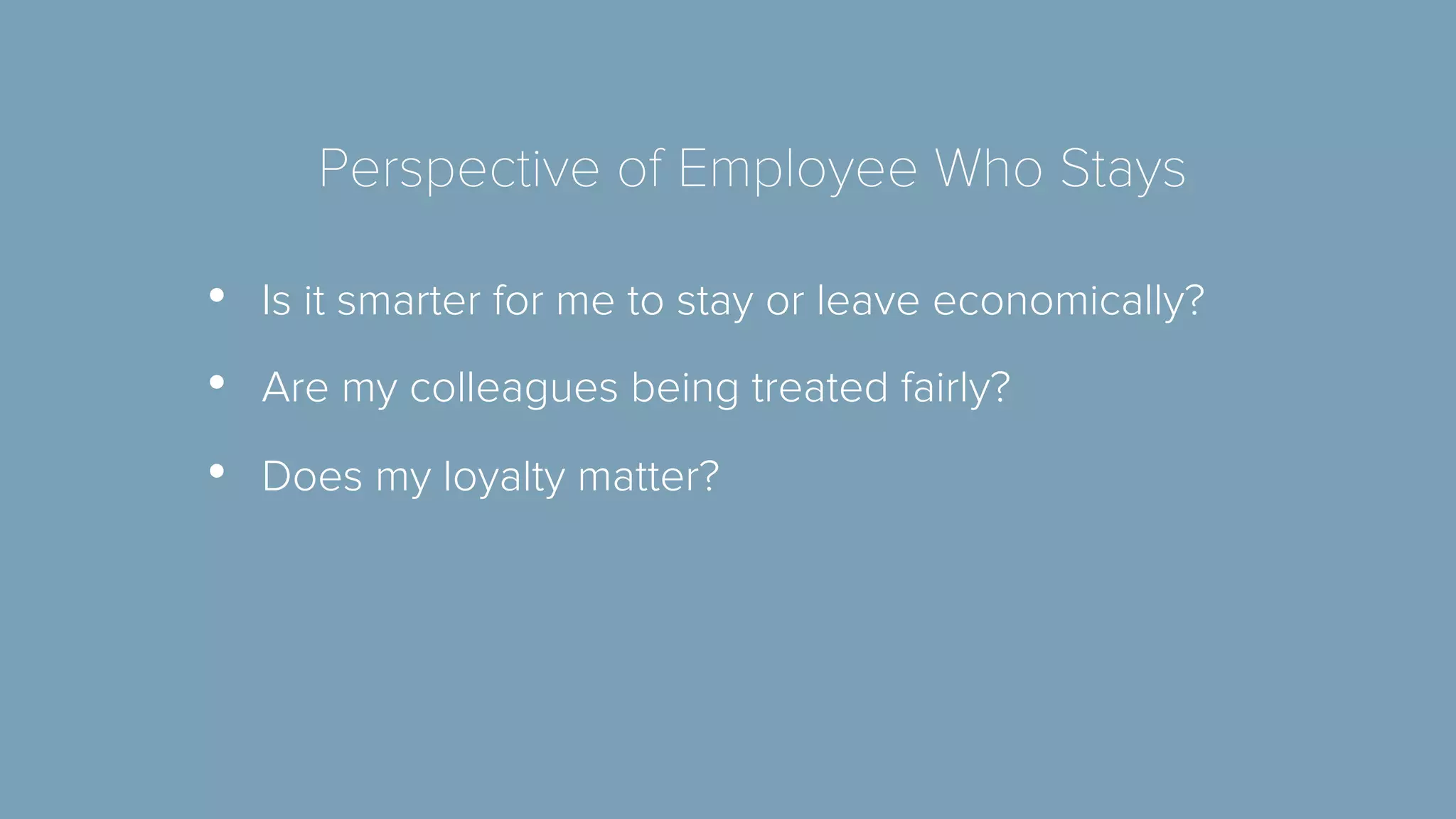 Perspective of Employee Who Stays 
• Is it smarter for me to stay or leave economically? 
• Are my colleagues being treated fairly? 
• Does my loyalty matter? 
 