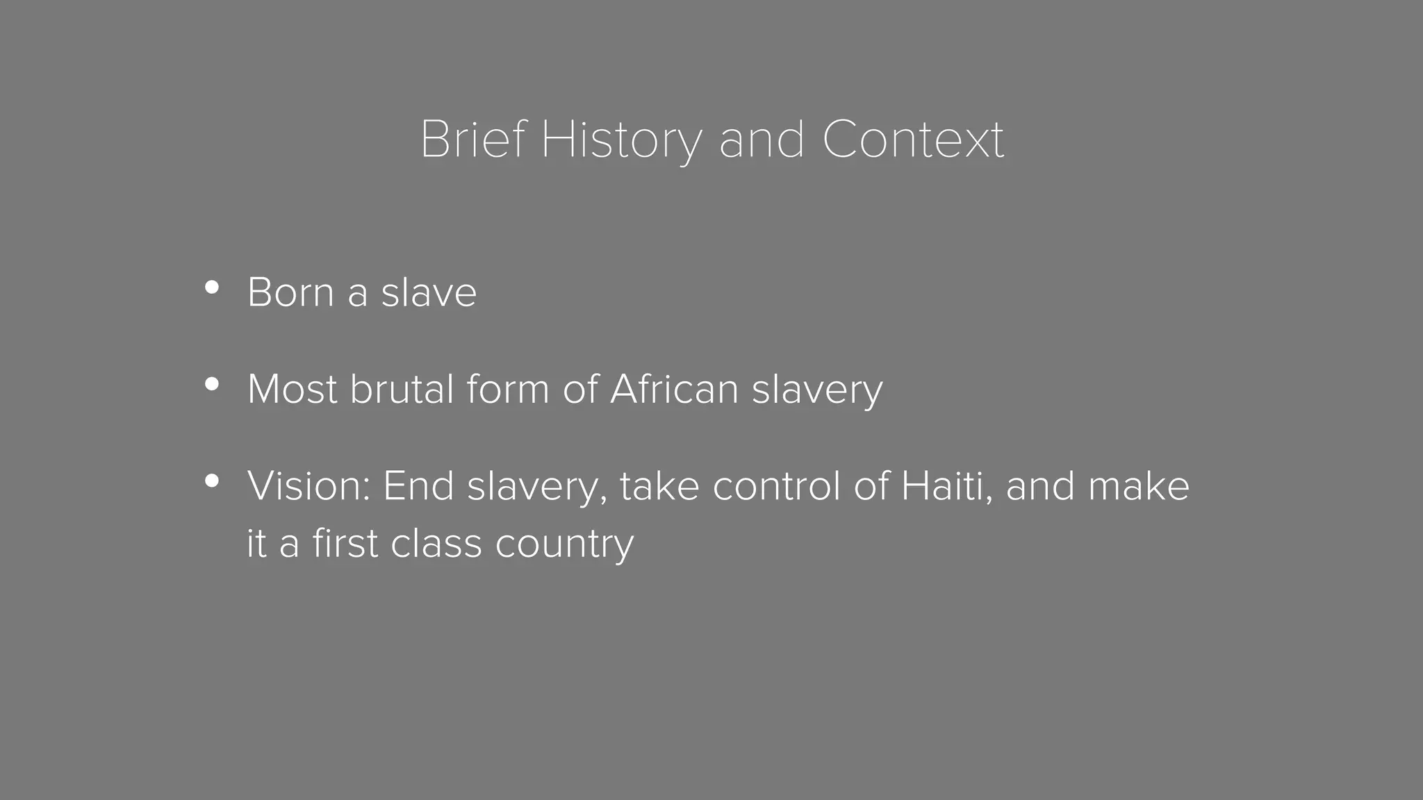 Brief History and Context 
• Born a slave 
• Most brutal form of African slavery 
• Vision: End slavery, take control of Haiti, and make 
it a first class country 
 