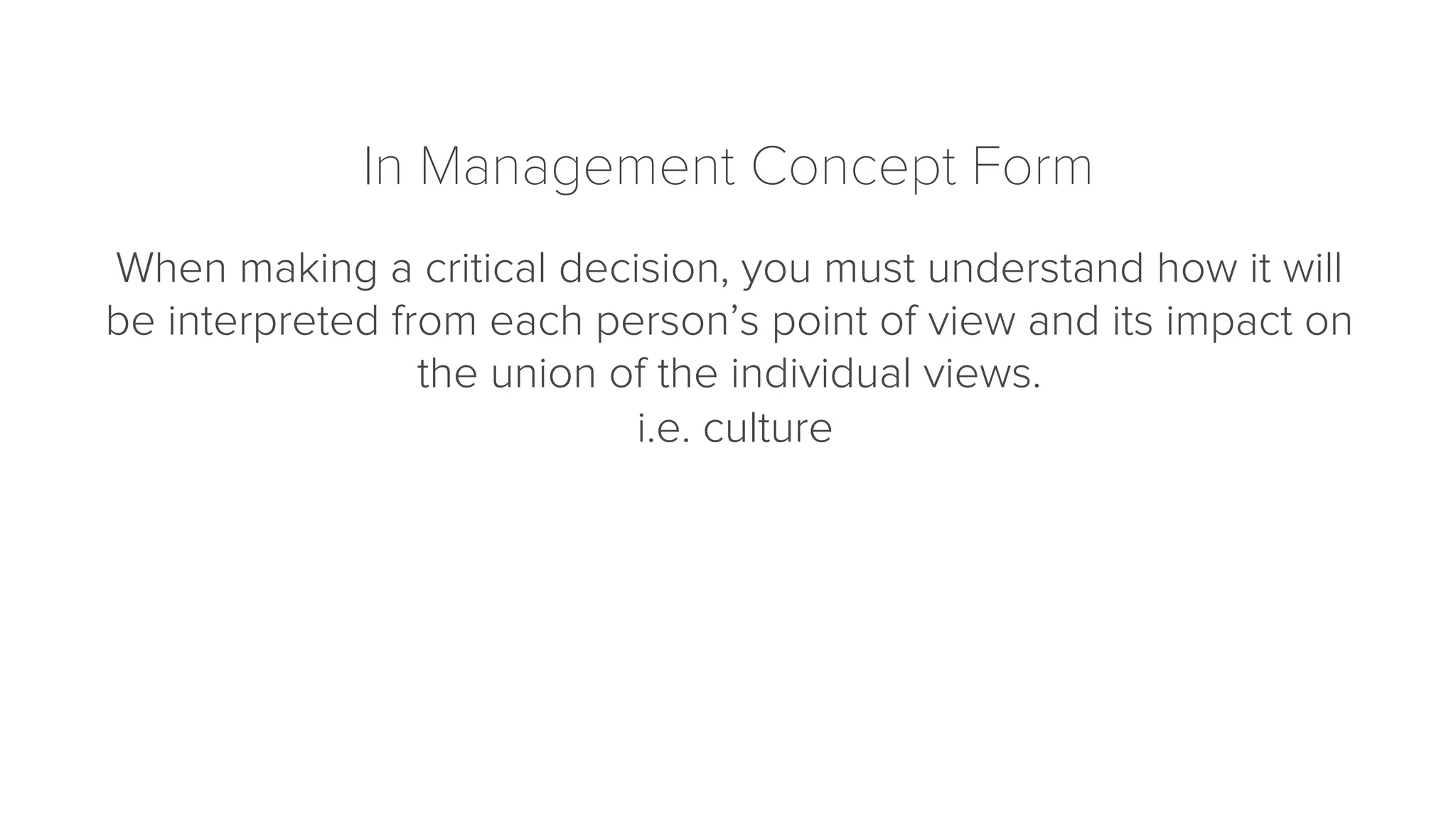 In Management Concept Form 
When making a critical decision, you must understand how it will 
be interpreted from each person’s point of view and its impact on 
the union of the individual views. 
i.e. culture 
 