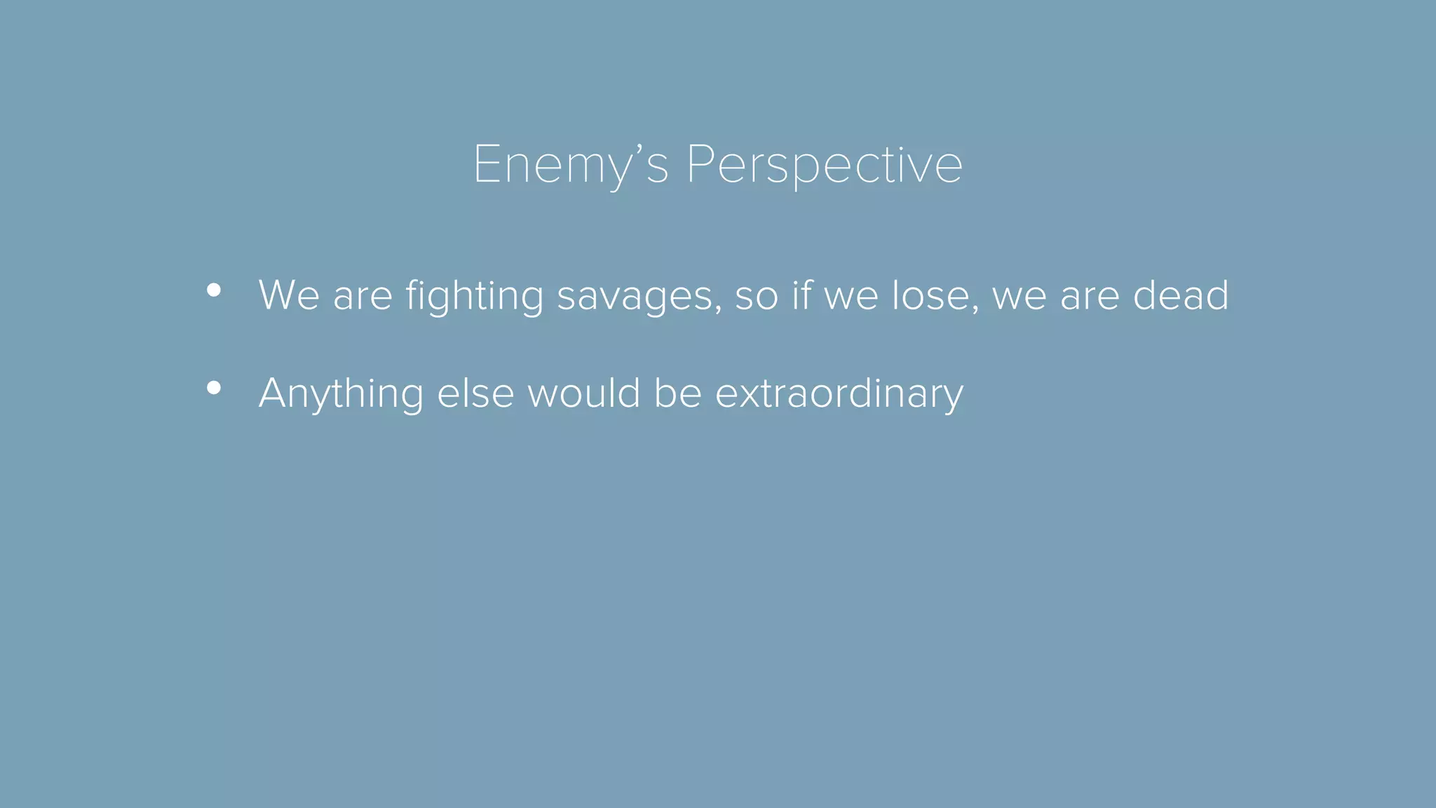 Enemy’s Perspective 
• We are fighting savages, so if we lose, we are dead 
• Anything else would be extraordinary 
 