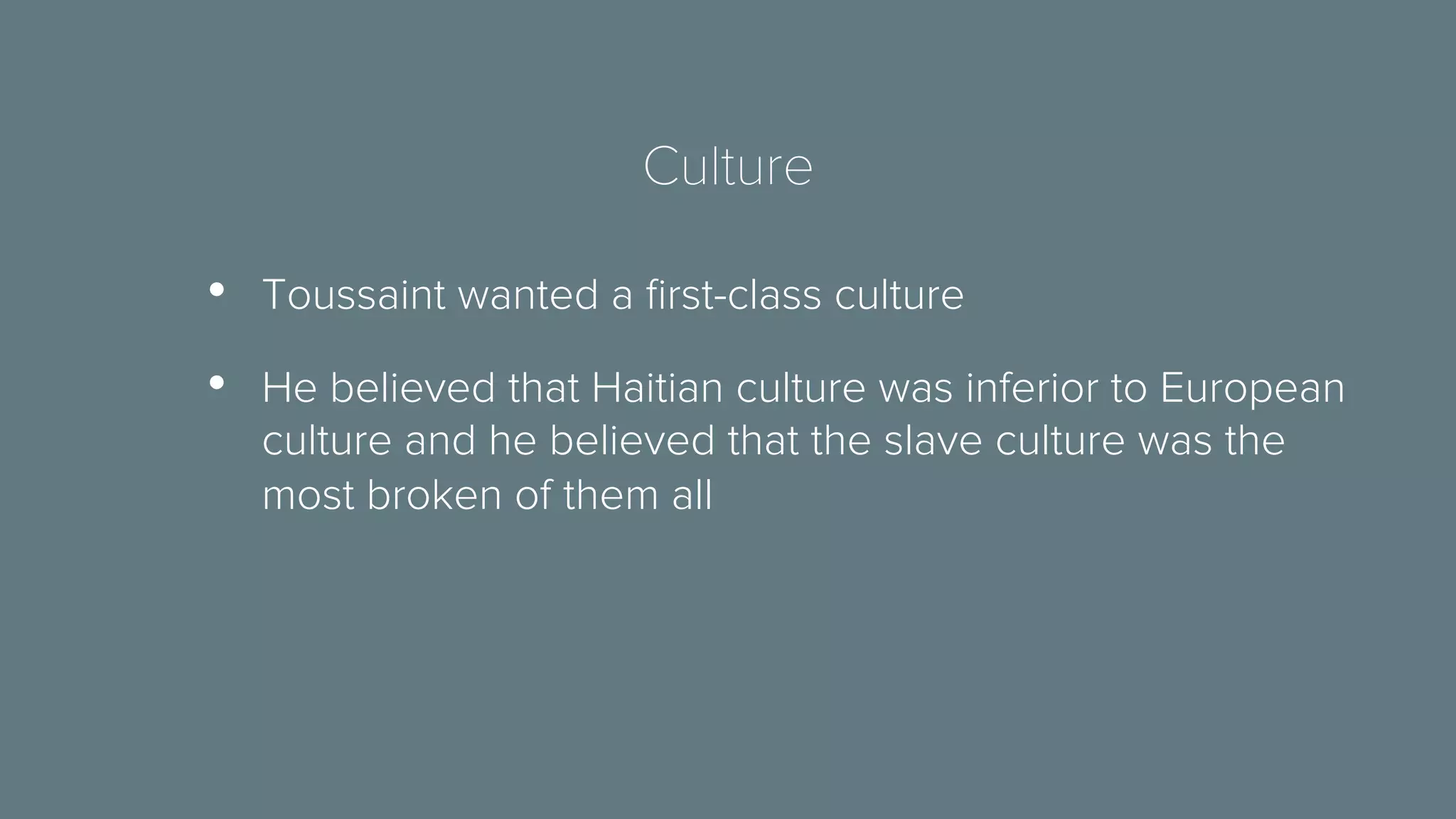 Culture 
• Toussaint wanted a first-class culture 
• He believed that Haitian culture was inferior to European 
culture and he believed that the slave culture was the 
most broken of them all 
 