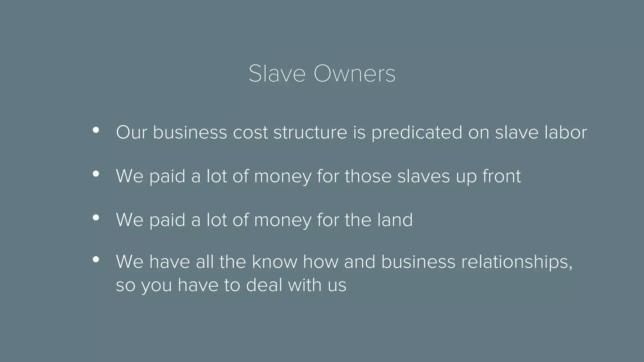 Slave Owners 
• Our business cost structure is predicated on slave labor 
• We paid a lot of money for those slaves up front 
• We paid a lot of money for the land 
• We have all the know how and business relationships, 
so you have to deal with us 
 
