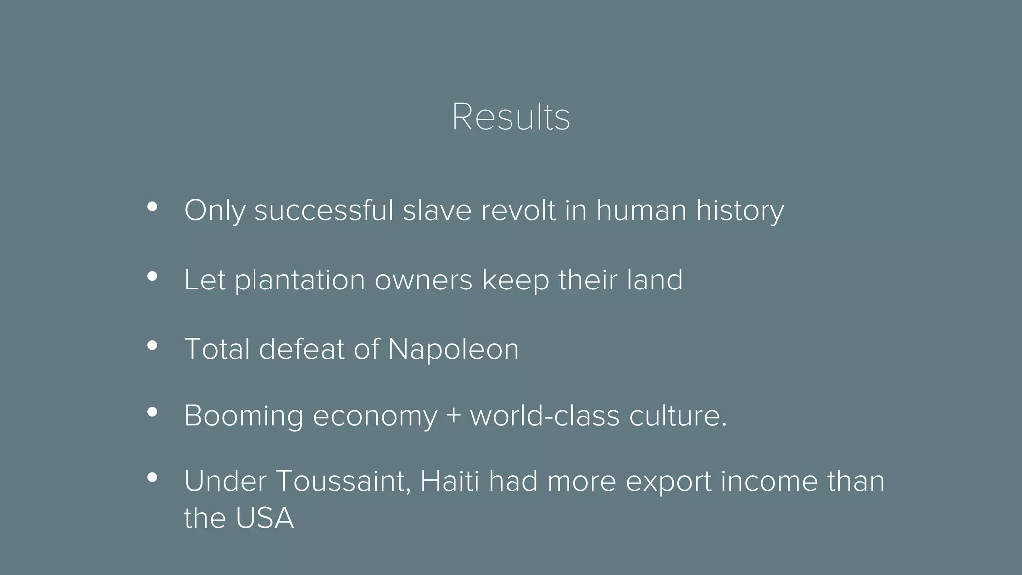 Results 
• Only successful slave revolt in human history 
• Let plantation owners keep their land 
• Total defeat of Napoleon 
• Booming economy + world-class culture. 
• Under Toussaint, Haiti had more export income than 
the USA 
 