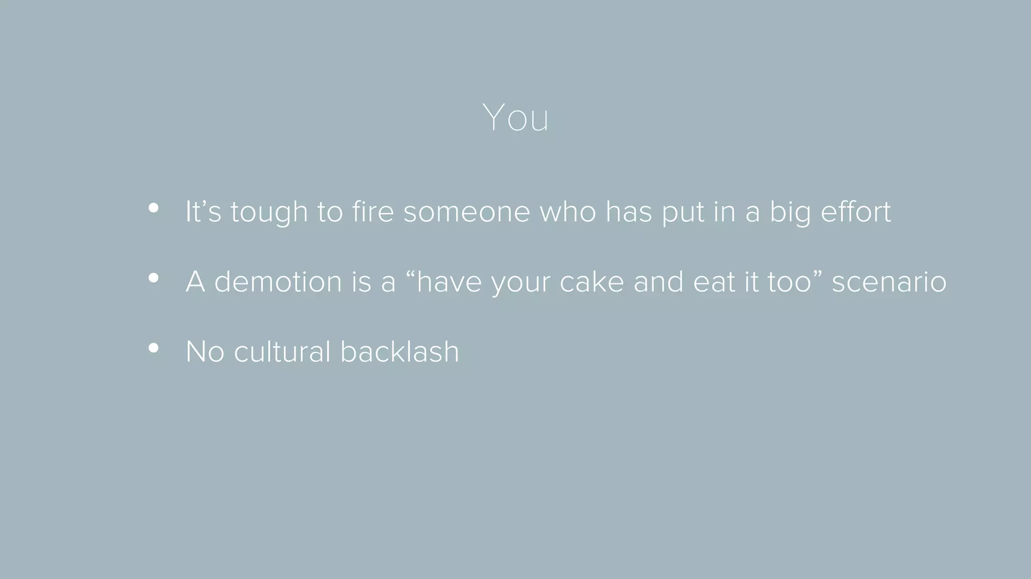 You 
• It’s tough to fire someone who has put in a big effort 
• A demotion is a “have your cake and eat it too” scenario 
• No cultural backlash 
 