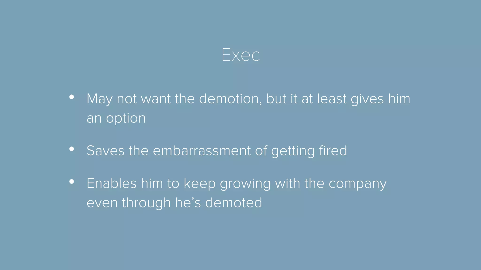 Exec 
• May not want the demotion, but it at least gives him 
an option 
• Saves the embarrassment of getting fired 
• Enables him to keep growing with the company 
even through he’s demoted 
 