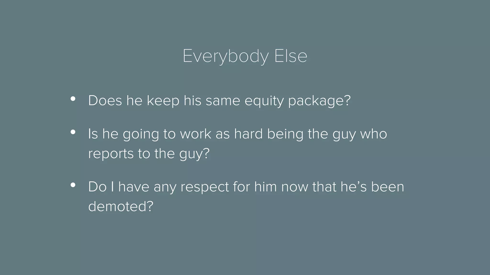 Everybody Else 
• Does he keep his same equity package? 
• Is he going to work as hard being the guy who 
reports to the guy? 
• Do I have any respect for him now that he’s been 
demoted? 
 