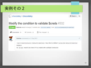 13
実例その 2
Chocolatey がなかなか良い感じなんだけど、某拝承系 SIer
の作業環境はプロキシの壁の中。
なので、 chocolatey install がプロキシ経由でも上手く
いくように Pull Request を投げてみた。
 