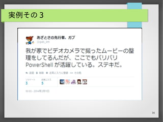 16
実例その 3
# どこのメーカーかはお察し
Get-ChildItem |
Where { $_.Name.StartsWith("MAKERNAME") } |
ForEach { Rename-Item $_ -newname ($(Get-ItemProperty
$_).LastWriteTime.ToString("yyyyMMdd_hhmm") + ".MP4") }
 
