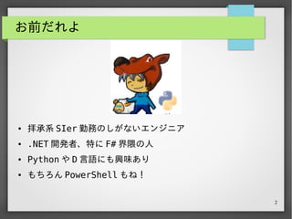 2
お前だれよ
● 拝承系 SIer 勤務のしがないエンジニア
● .NET 開発者、特に F# 界隈の人
● Python や D 言語にも興味あり
● もちろん PowerShell もね！
 