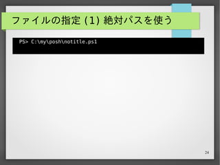 24
ファイルの指定 (1) 絶対パスを使う
PS> C:myposhnotitle.ps1
Hello, there!
PS>
これは確実な方法だが、多少冗長な面は否めない。
 