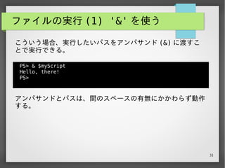 31
ファイルの実行 (2) '.' を使う
PS> . $myScript
Hello, there!
PS>
同じような場面で、ドット (.) を使うことで指定したパスに
あるファイルを実行する。
この方法を「ドットソース形式での読み込み」と言う。
 