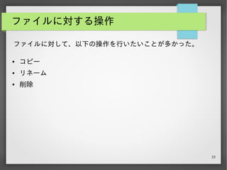 35
ファイルに対する操作
古き良きコマンドプロンプトのコマンドを使えなくはない。
… が、せっかく PowerShell に手を出したんだから、コマン
ドレットを使いたいという意識の高さがあった。
● コピー
● リネーム
● 削除
ファイルに対して、以下の操作を行いたいことが多かった。
 