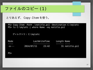 37
ファイルのコピー (2)
PS> Get-ChildItem C:myetc | % { $_.Name }
PS> Copy-Item -Path C:myposhn* -Destination C:myetc
PS> Get-ChildItem C:myetc | % { $_.Name }
Copy-Item の -Path パラメータ、ワイルドカードをｍｇｍｇ
してくれるので、以下のような使い方ができる。
 
