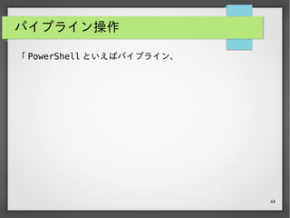 44
パイプライン操作
「 PowerShell といえばパイプライン、
　パイプラインといえば F# PowerShell 」という関係。
 